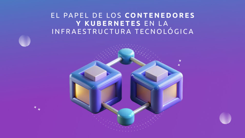 El Papel de los Contenedores y Kubernetes en la Infraestructura Tecnológica